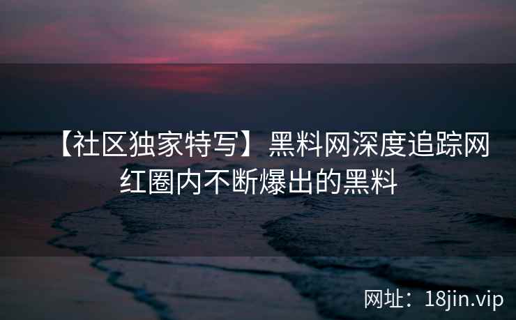 【社区独家特写】黑料网深度追踪网红圈内不断爆出的黑料  第2张