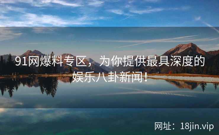 91网爆料专区，为你提供最具深度的娱乐八卦新闻！