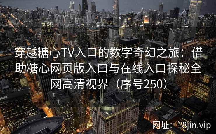 穿越糖心TV入口的数字奇幻之旅：借助糖心网页版入口与在线入口探秘全网高清视界（序号250）  第1张