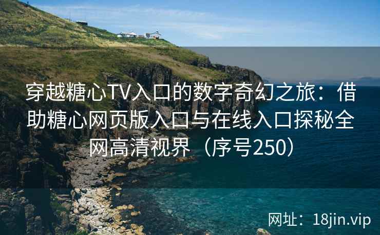 穿越糖心TV入口的数字奇幻之旅：借助糖心网页版入口与在线入口探秘全网高清视界（序号250）  第2张