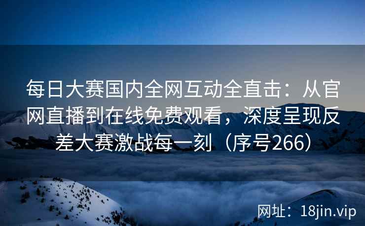 每日大赛国内全网互动全直击：从官网直播到在线免费观看，深度呈现反差大赛激战每一刻（序号266）  第1张