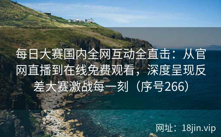 每日大赛国内全网互动全直击：从官网直播到在线免费观看，深度呈现反差大赛激战每一刻（序号266）  第2张